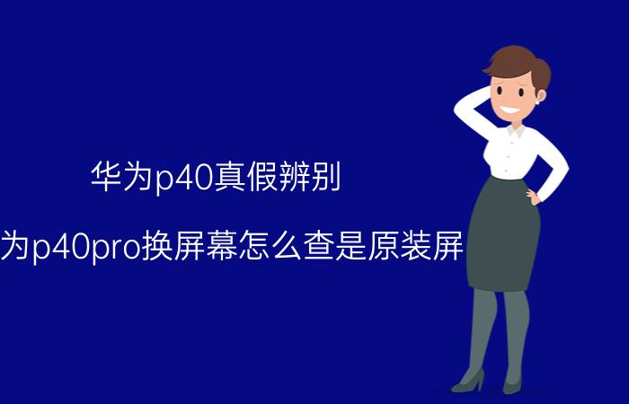 华为p40真假辨别 华为p40pro换屏幕怎么查是原装屏？